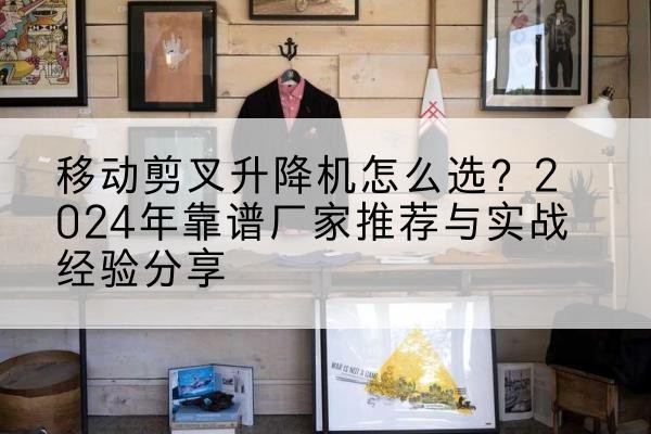 光泽升降平台厂家推荐-移动剪叉升降机怎么选？2024年靠谱厂家推荐与实战经验分享