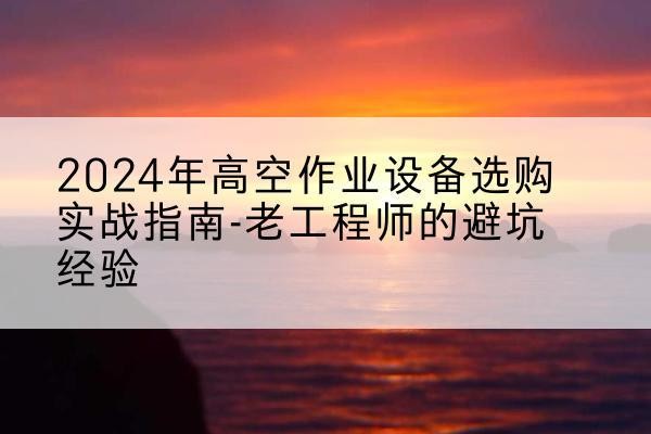 光泽高空作业升降机厂家推荐-2024年高空作业设备选购实战指南-老工程师的避坑经验