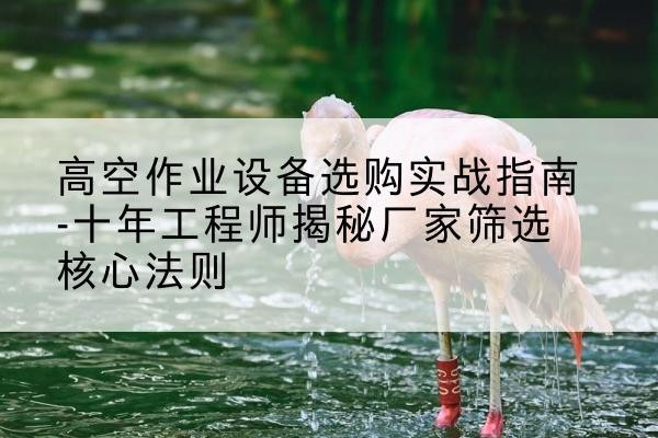 光泽剪叉式升降机厂家-高空作业设备选购实战指南-十年工程师揭秘厂家筛选核心法则