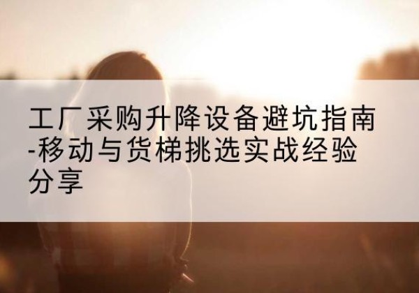 光泽移动式升降机怎么选-工厂采购升降设备避坑指南-移动与货梯挑选实战经验分享
