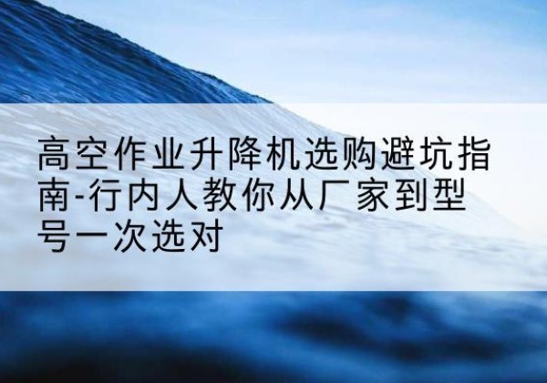 光泽升降平台厂家-高空作业升降机选购避坑指南-行内人教你从厂家到型号一次选对