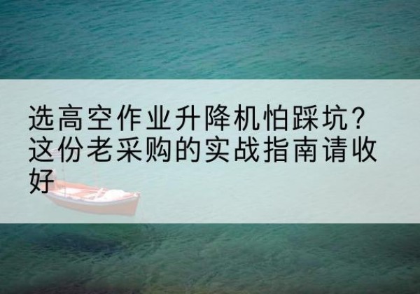 光泽高空作业升降机厂家推荐-选高空作业升降机怕踩坑？这份老采购的实战指南请收好
