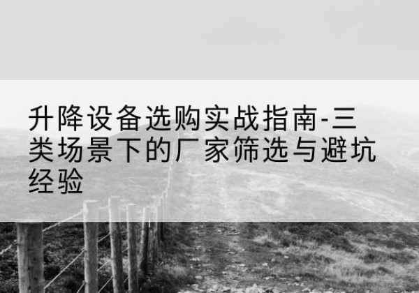 光泽移动式升降机厂家推荐-升降设备选购实战指南-三类场景下的厂家筛选与避坑经验