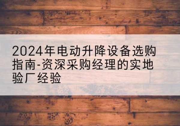光泽电动剪叉升降平台厂家-2024年电动升降设备选购指南-资深采购经理的实地验厂经验