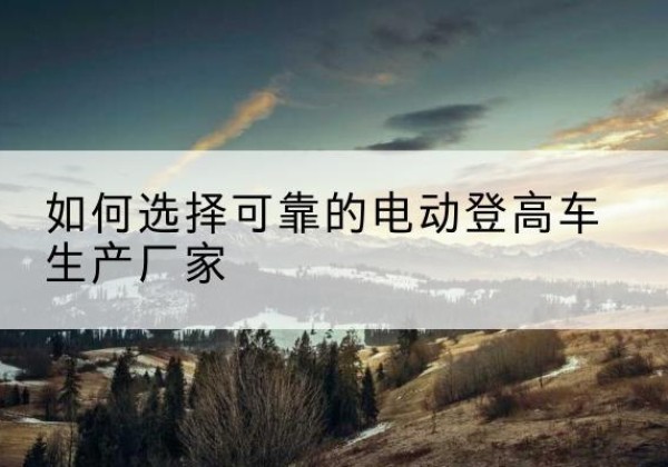 光泽电动登高车厂家-如何选择可靠的电动登高车生产厂家