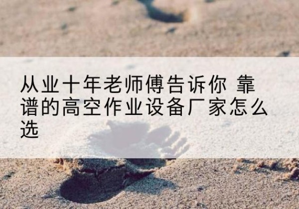 光泽高空作业升降机厂家推荐-从业十年老师傅告诉你 靠谱的高空作业设备厂家怎么选