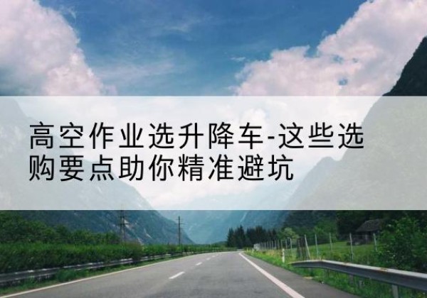 光泽升降车厂家-高空作业选升降车-这些选购要点助你*避坑
