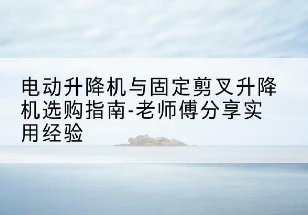 光泽电动升降机怎么选-电动升降机与固定剪叉升降机选购指南-老师傅分享实用经验