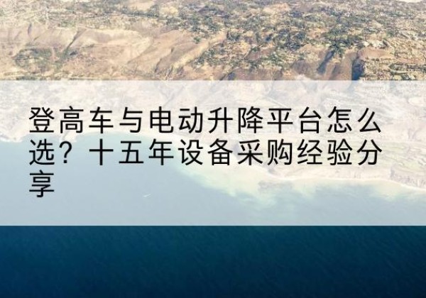 光泽登高车厂家厂家-登高车与电动升降平台怎么选？十五年设备采购经验分享