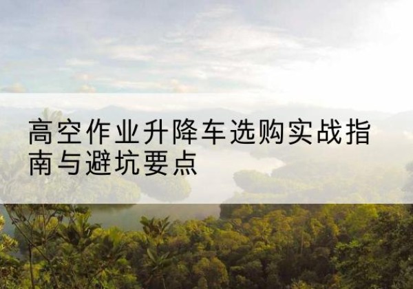 光泽升降车怎么选-高空作业升降车选购实战指南与避坑要点