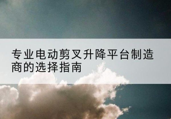 光泽电动剪叉升降平台厂家-专业电动剪叉升降平台制造商的选择指南